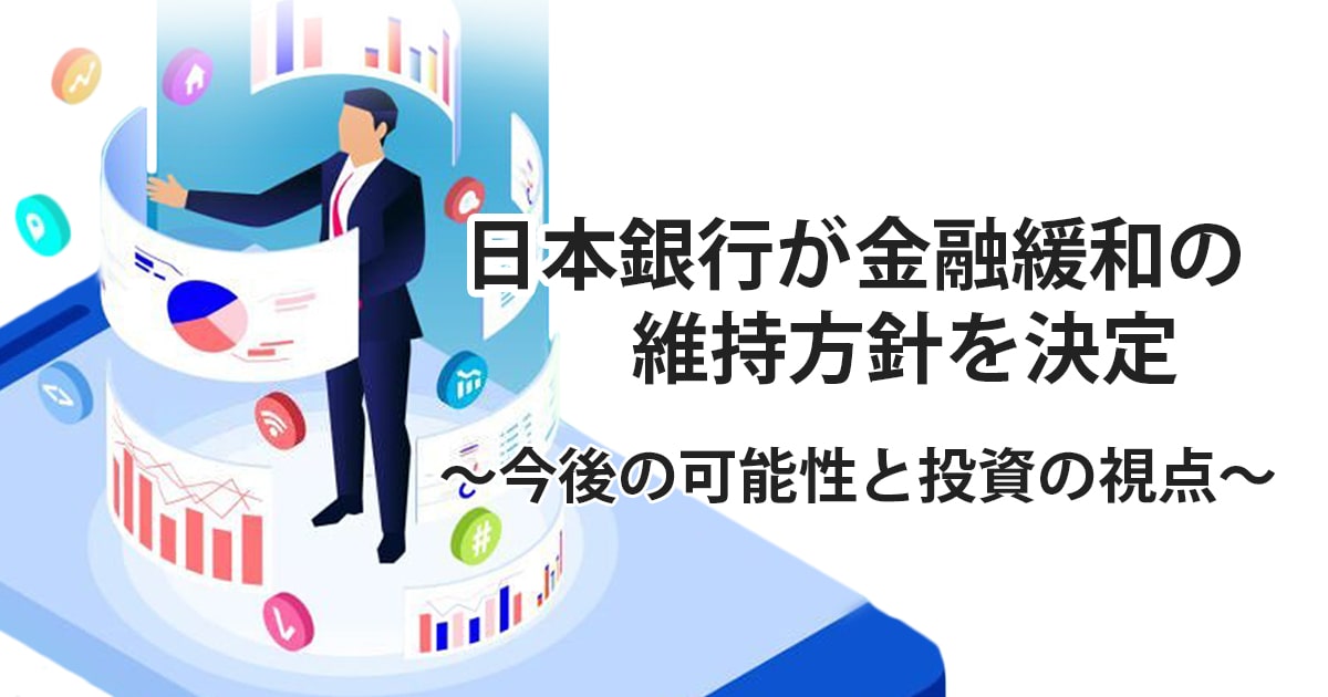 金融緩和の維持方針が続く―今後の可能性と投資の視点